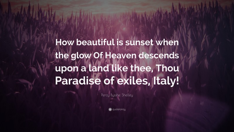Percy Bysshe Shelley Quote: “How beautiful is sunset when the glow Of Heaven descends upon a land like thee, Thou Paradise of exiles, Italy!”