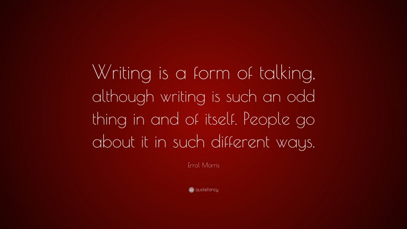 Errol Morris Quote: “Writing is a form of talking, although writing is such an odd thing in and of itself. People go about it in such different ways.”