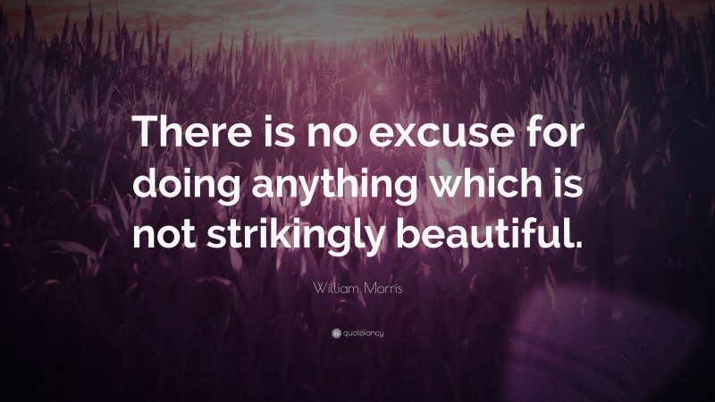William Morris Quote: “There is no excuse for doing anything which is not strikingly beautiful.”