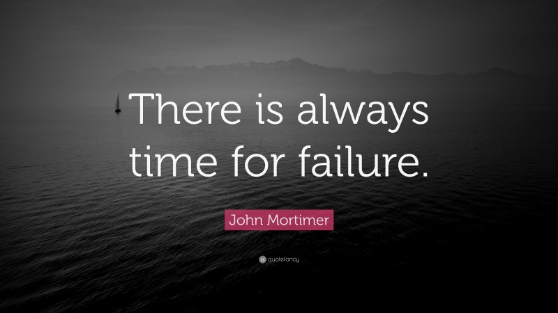 John Mortimer Quote: “There is always time for failure.”