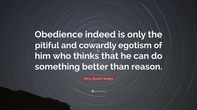 Percy Bysshe Shelley Quote: “Obedience indeed is only the pitiful and cowardly egotism of him who thinks that he can do something better than reason.”