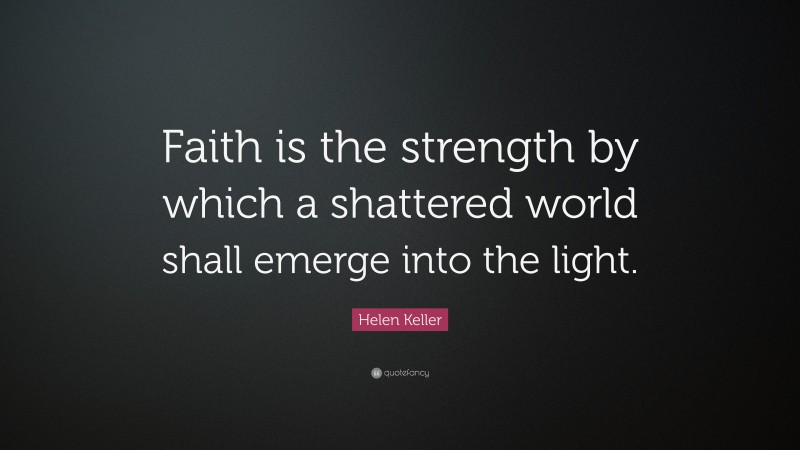Helen Keller Quote: “Faith is the strength by which a shattered world shall emerge into the light.”