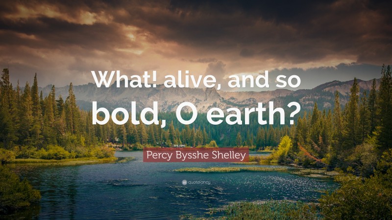 Percy Bysshe Shelley Quote: “What! alive, and so bold, O earth?”