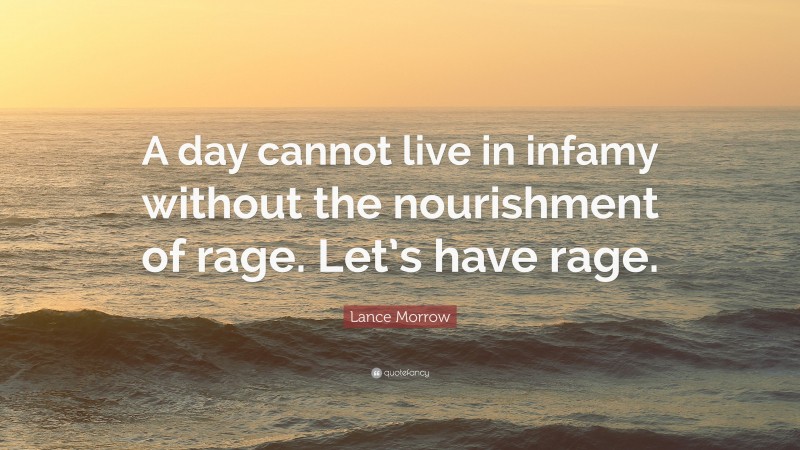 Lance Morrow Quote: “A day cannot live in infamy without the nourishment of rage. Let’s have rage.”