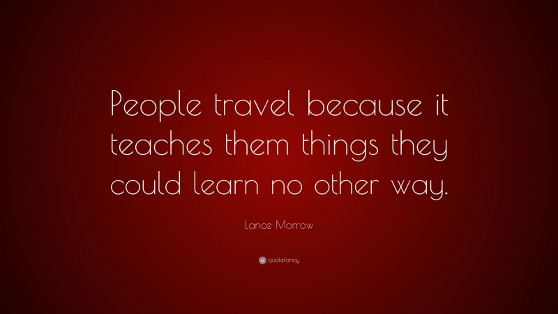 Lance Morrow Quote: “People travel because it teaches them things they could learn no other way.”