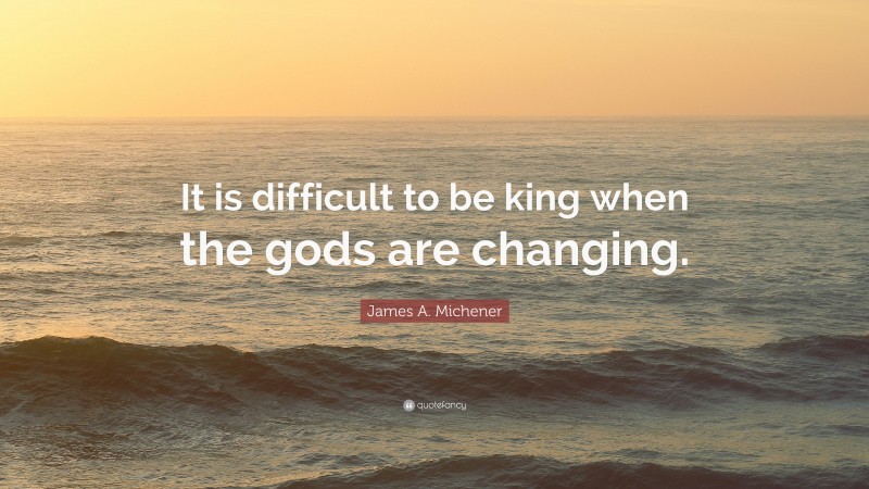 James A. Michener Quote: “It is difficult to be king when the gods are changing.”