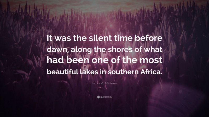 James A. Michener Quote: “It was the silent time before dawn, along the shores of what had been one of the most beautiful lakes in southern Africa.”