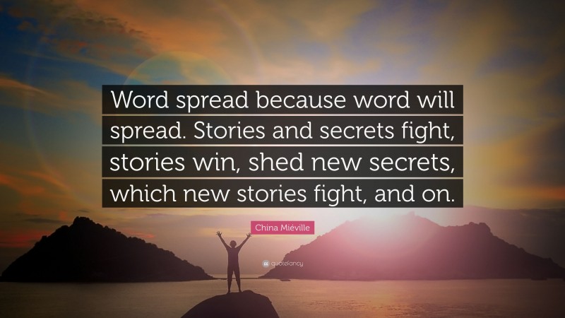 China Miéville Quote: “Word spread because word will spread. Stories and secrets fight, stories win, shed new secrets, which new stories fight, and on.”