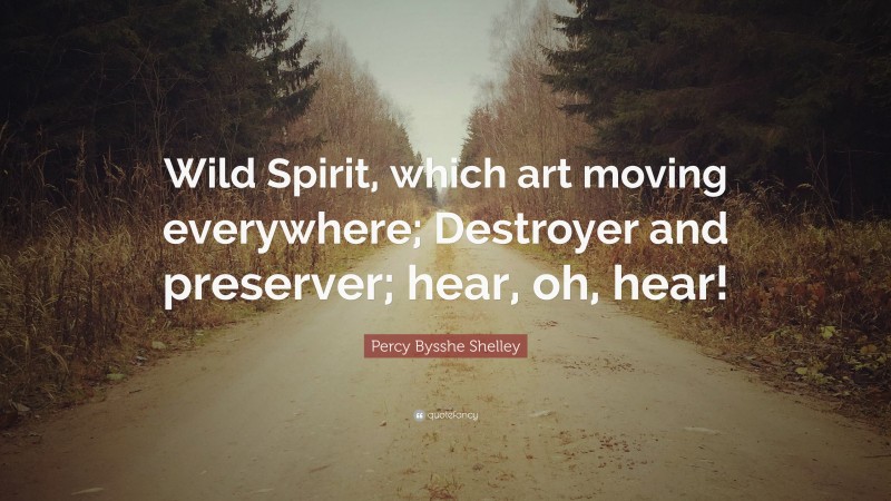 Percy Bysshe Shelley Quote: “Wild Spirit, which art moving everywhere; Destroyer and preserver; hear, oh, hear!”