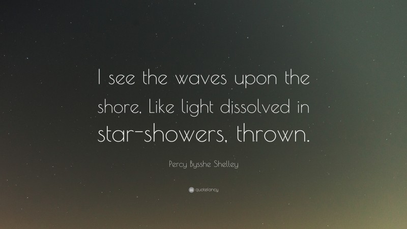 Percy Bysshe Shelley Quote: “I see the waves upon the shore, Like light dissolved in star-showers, thrown.”