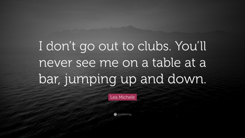 Lea Michele Quote: “I don’t go out to clubs. You’ll never see me on a table at a bar, jumping up and down.”