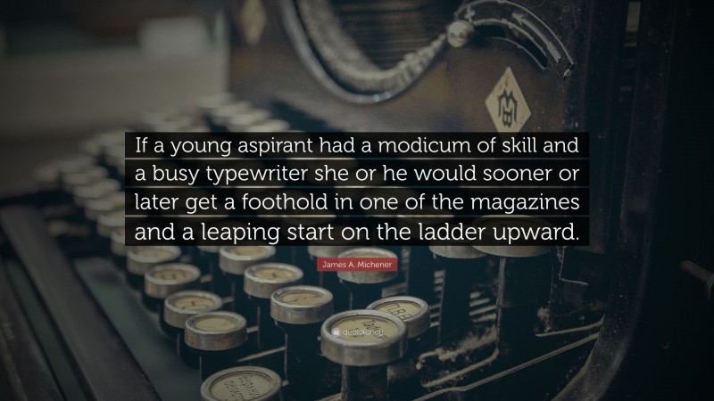 James A. Michener Quote: “If a young aspirant had a modicum of skill and a busy typewriter she or he would sooner or later get a foothold in one of the magazines and a leaping start on the ladder upward.”