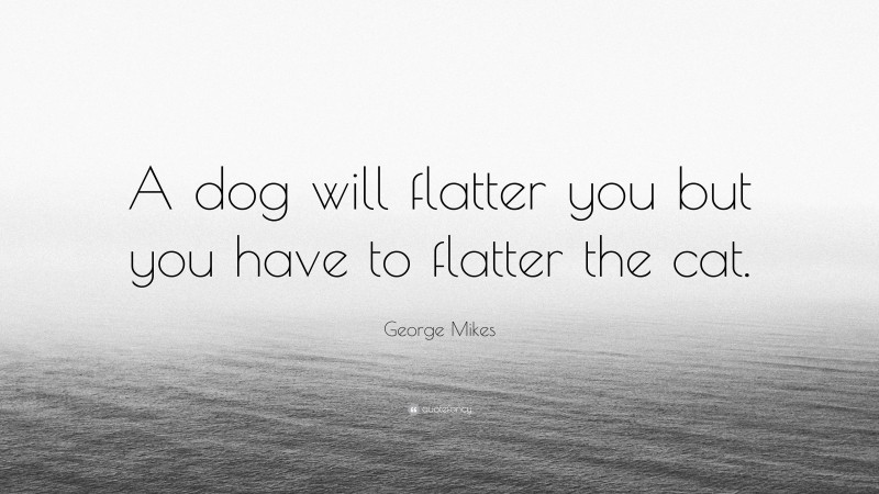 George Mikes Quote: “A dog will flatter you but you have to flatter the cat.”