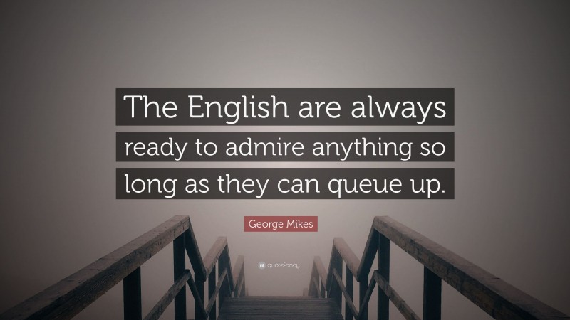 George Mikes Quote: “The English are always ready to admire anything so long as they can queue up.”
