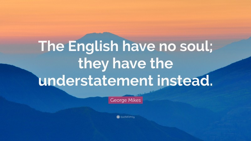 George Mikes Quote: “The English have no soul; they have the understatement instead.”