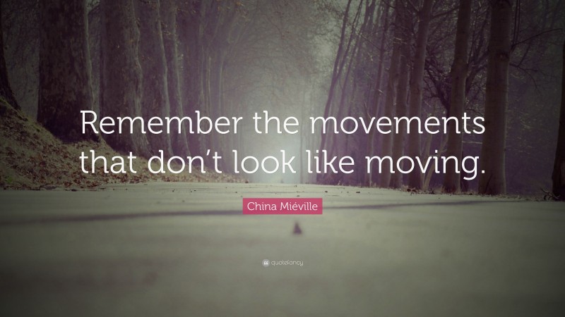 China Miéville Quote: “Remember the movements that don’t look like moving.”