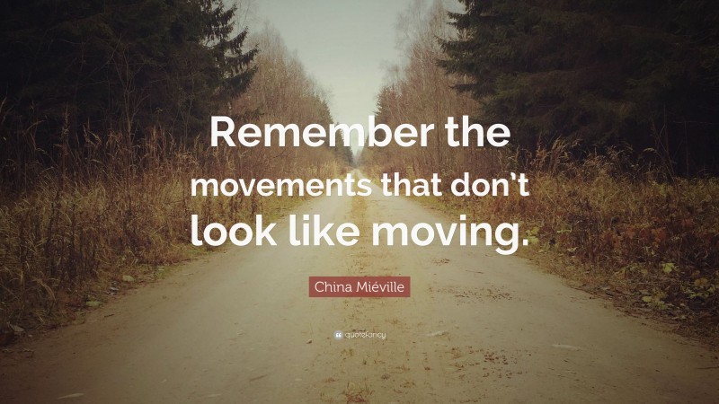 China Miéville Quote: “Remember the movements that don’t look like moving.”
