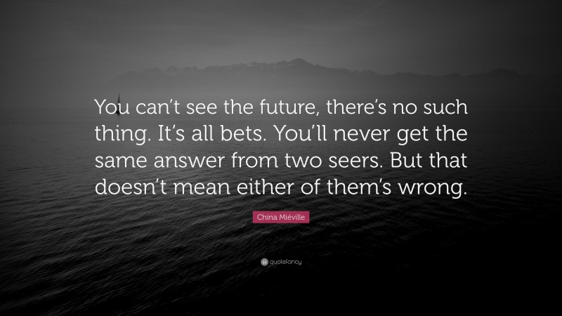 China Miéville Quote: “You can’t see the future, there’s no such thing. It’s all bets. You’ll never get the same answer from two seers. But that doesn’t mean either of them’s wrong.”
