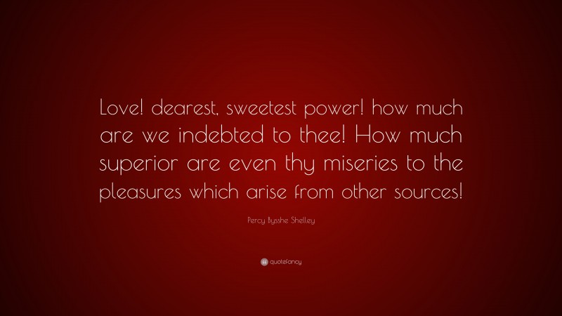 Percy Bysshe Shelley Quote: “Love! dearest, sweetest power! how much are we indebted to thee! How much superior are even thy miseries to the pleasures which arise from other sources!”