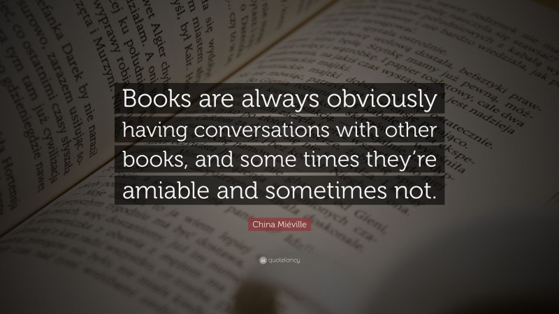 China Miéville Quote: “Books are always obviously having conversations with other books, and some times they’re amiable and sometimes not.”