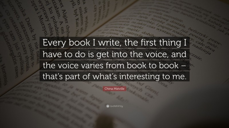 China Miéville Quote: “Every book I write, the first thing I have to do is get into the voice, and the voice varies from book to book – that’s part of what’s interesting to me.”