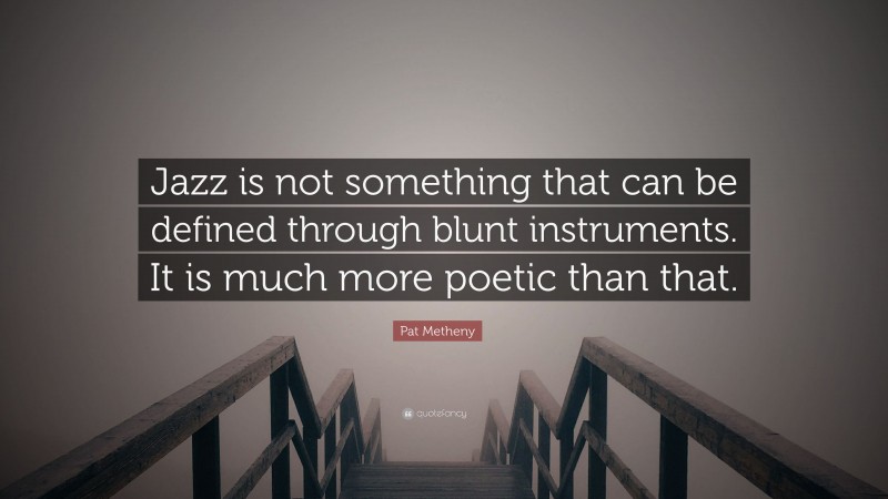 Pat Metheny Quote: “Jazz is not something that can be defined through blunt instruments. It is much more poetic than that.”