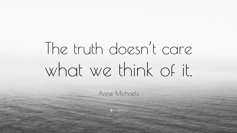 Anne Michaels Quote: “The truth doesn’t care what we think of it.”
