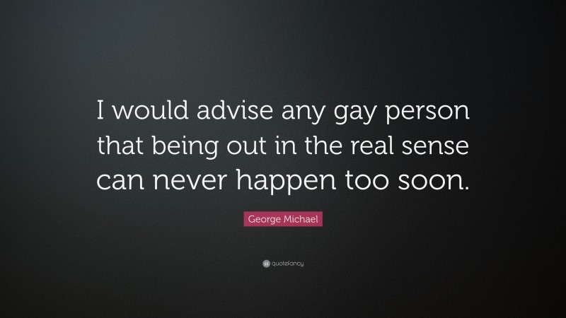 George Michael Quote: “I would advise any gay person that being out in the real sense can never happen too soon.”