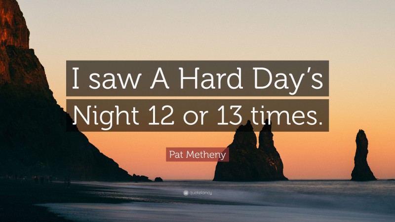 Pat Metheny Quote: “I saw A Hard Day’s Night 12 or 13 times.”