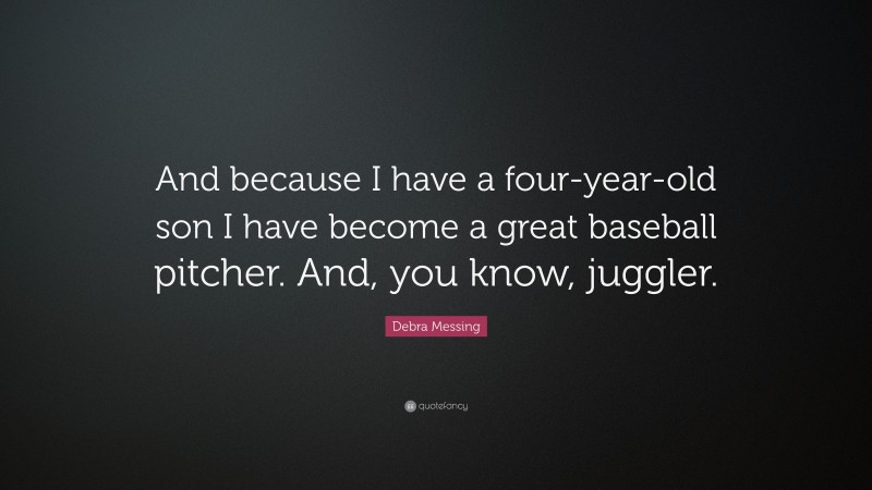 Debra Messing Quote: “And because I have a four-year-old son I have become a great baseball pitcher. And, you know, juggler.”