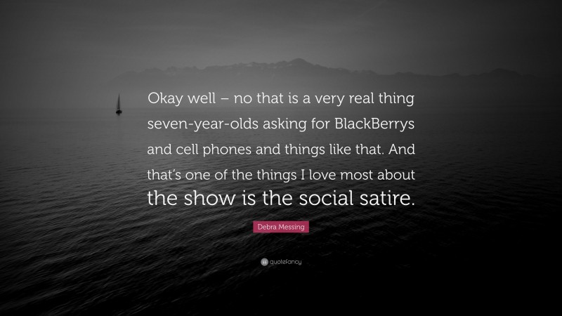 Debra Messing Quote: “Okay well – no that is a very real thing seven-year-olds asking for BlackBerrys and cell phones and things like that. And that’s one of the things I love most about the show is the social satire.”