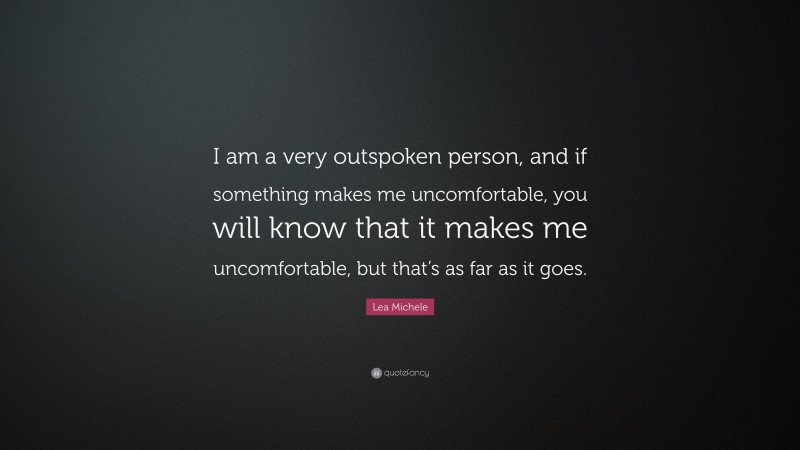 Lea Michele Quote: “I am a very outspoken person, and if something makes me uncomfortable, you will know that it makes me uncomfortable, but that’s as far as it goes.”