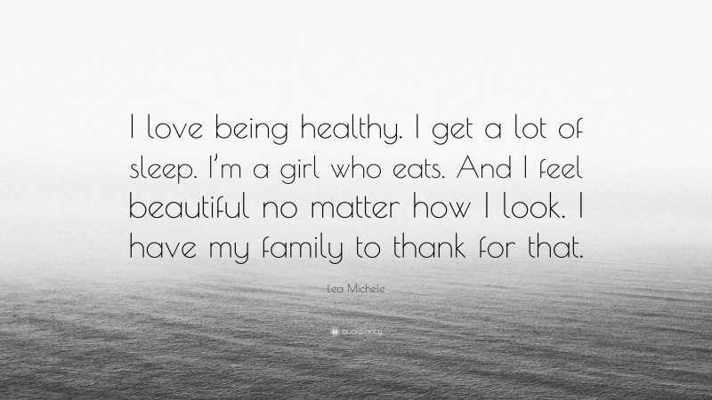 Lea Michele Quote: “I love being healthy. I get a lot of sleep. I’m a girl who eats. And I feel beautiful no matter how I look. I have my family to thank for that.”