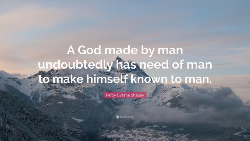 Percy Bysshe Shelley Quote: “A God made by man undoubtedly has need of man to make himself known to man.”