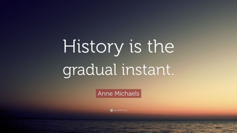 Anne Michaels Quote: “History is the gradual instant.”