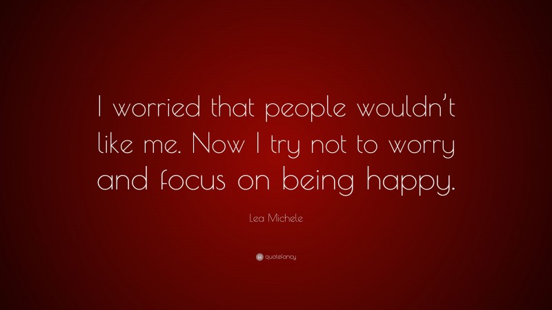 Lea Michele Quote: “I worried that people wouldn’t like me. Now I try not to worry and focus on being happy.”