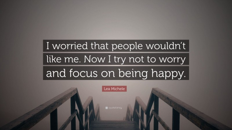 Lea Michele Quote: “I worried that people wouldn’t like me. Now I try not to worry and focus on being happy.”