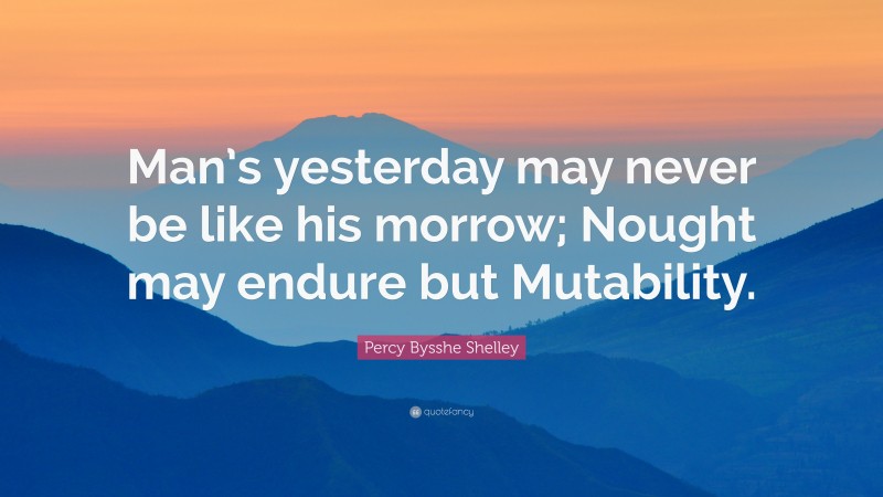 Percy Bysshe Shelley Quote: “Man’s yesterday may never be like his morrow; Nought may endure but Mutability.”