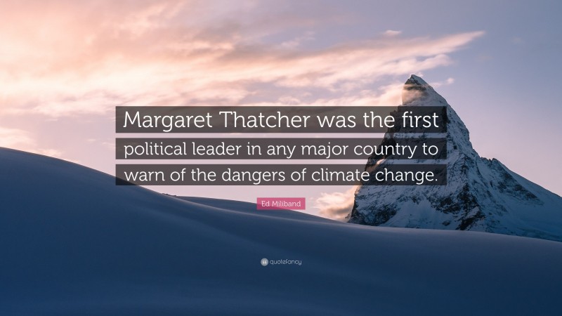 Ed Miliband Quote: “Margaret Thatcher was the first political leader in any major country to warn of the dangers of climate change.”