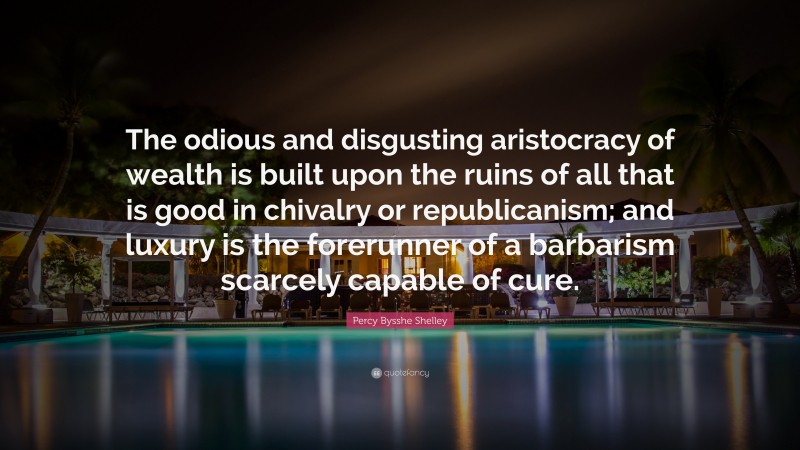 Percy Bysshe Shelley Quote: “The odious and disgusting aristocracy of wealth is built upon the ruins of all that is good in chivalry or republicanism; and luxury is the forerunner of a barbarism scarcely capable of cure.”