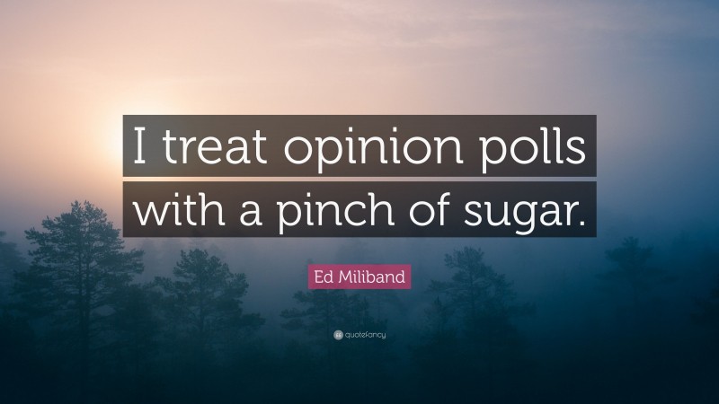 Ed Miliband Quote: “I treat opinion polls with a pinch of sugar.”
