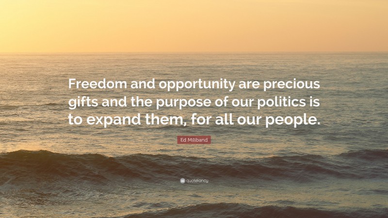 Ed Miliband Quote: “Freedom and opportunity are precious gifts and the purpose of our politics is to expand them, for all our people.”