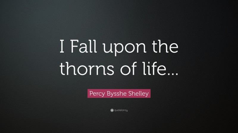 Percy Bysshe Shelley Quote: “I fall upon the thorns of life...”