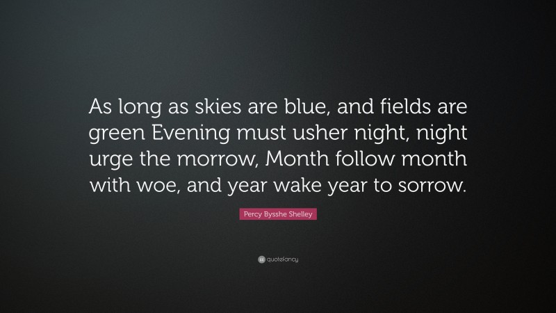 Percy Bysshe Shelley Quote: “As long as skies are blue, and fields are green Evening must usher night, night urge the morrow, Month follow month with woe, and year wake year to sorrow.”