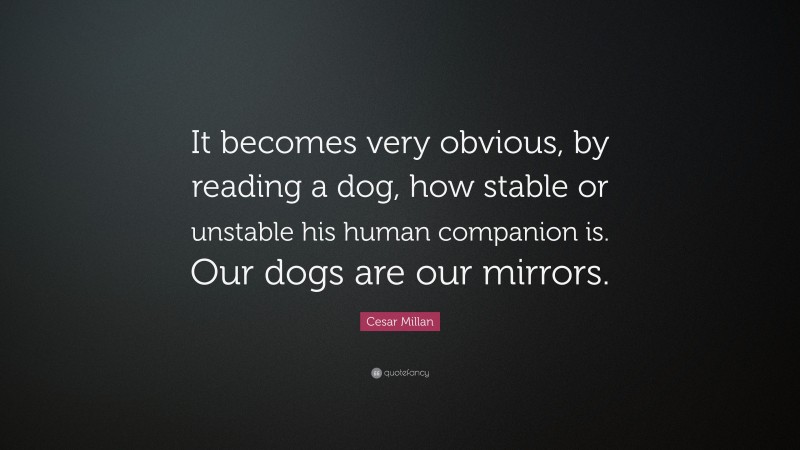 Cesar Millan Quote: “It becomes very obvious, by reading a dog, how stable or unstable his human companion is. Our dogs are our mirrors.”