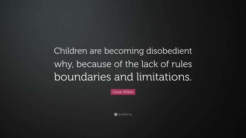 Cesar Millan Quote: “Children are becoming disobedient why, because of the lack of rules boundaries and limitations.”