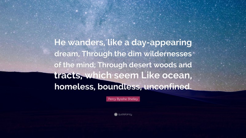 Percy Bysshe Shelley Quote: “He wanders, like a day-appearing dream, Through the dim wildernesses of the mind; Through desert woods and tracts, which seem Like ocean, homeless, boundless, unconfined.”