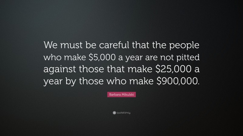 Barbara Mikulski Quote: “We must be careful that the people who make $5,000 a year are not pitted against those that make $25,000 a year by those who make $900,000.”