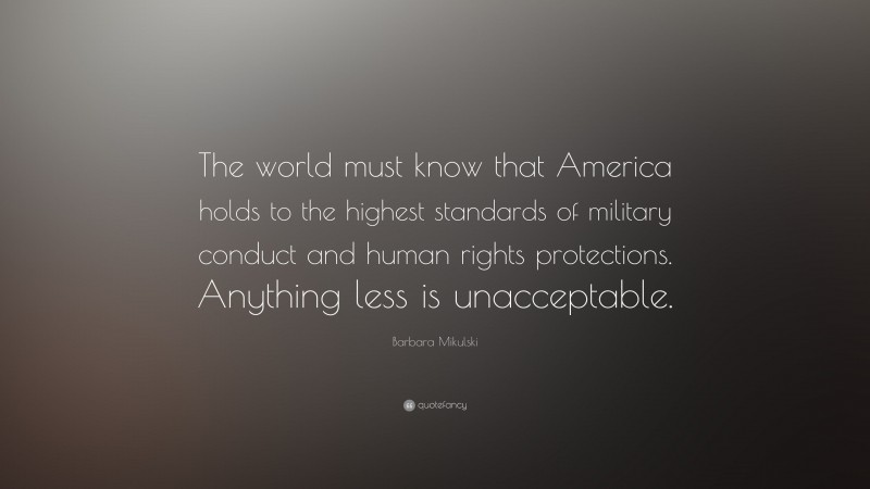 Barbara Mikulski Quote: “The world must know that America holds to the highest standards of military conduct and human rights protections. Anything less is unacceptable.”