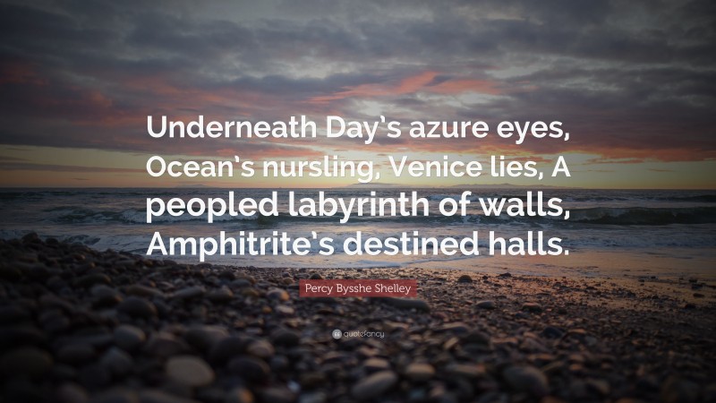 Percy Bysshe Shelley Quote: “Underneath Day’s azure eyes, Ocean’s nursling, Venice lies, A peopled labyrinth of walls, Amphitrite’s destined halls.”